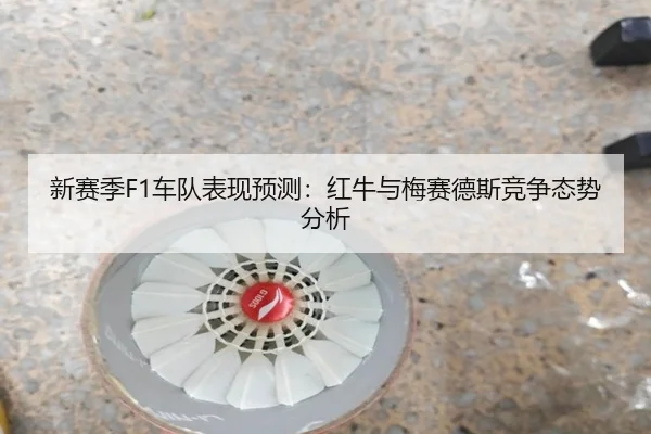 新赛季F1车队表现预测：红牛与梅赛德斯竞争态势分析